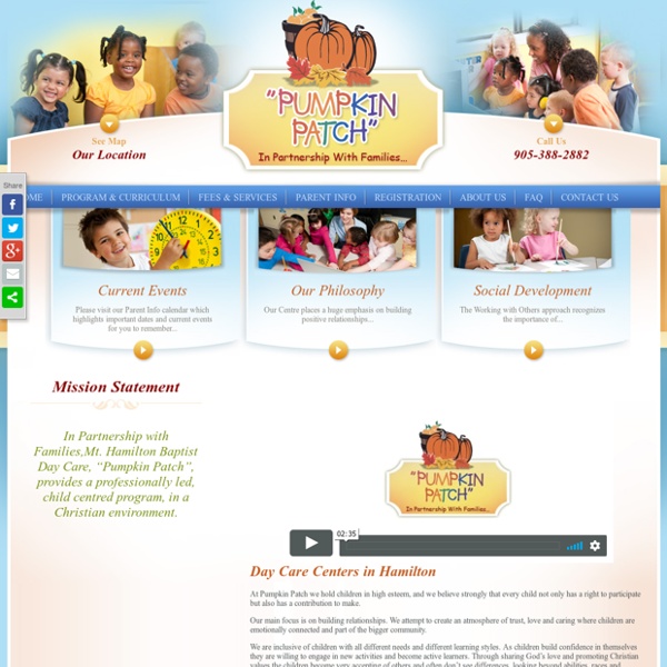 Pumpkinpatchdaycare.ca :- Mt. Hamilton Baptist Day Care Centre, “Pumpkin Patch” provides day care facilities in Hamilton. They attempt to create an atmosphere of trust, love and care where children are emotionally connected and part of the bigger communit