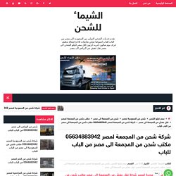 شركة شحن من المجمعة لمصر 05634883942 مكتب شحن من المجمعة الى مصر من الباب للباب - الشيماء للشحن