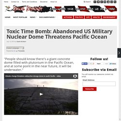 Toxic Time Bomb: Abandoned US Military Nuclear Dome Threatens Pacific Ocean