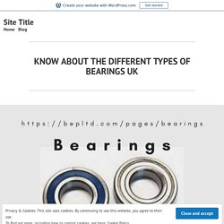 KNOW ABOUT THE DIFFERENT TYPES OF BEARINGS UK – Site Title