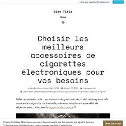 Choisir les meilleurs accessoires de cigarettes électroniques pour vos besoins – Site Title