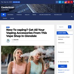 New To vaping? Get All Your Vaping Accessories From This Vape Shop In Glendale - GeeksScan