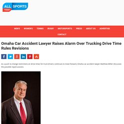 Omaha Car Accident Lawyer Raises Alarm Over Trucking Drive Time Rules Revisions