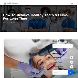 How To Achieve Healthy Teeth & Gums For Long Time - Health Life News