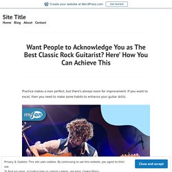 Want People to Acknowledge You as The Best Classic Rock Guitarist? Here’ How You Can Achieve This