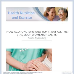 How Acupuncture and TCM Treat all the Stages of Women’s Health? – Health Nutrition and Exercise