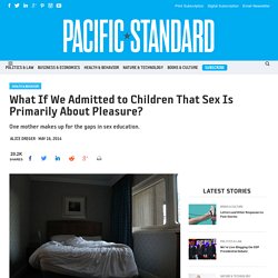 What If We Admitted to Children That Sex Is Primarily About Pleasure?