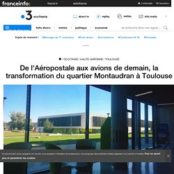 De l'Aéropostale aux avions de demain, la transformation du quartier Montaudran à Toulouse