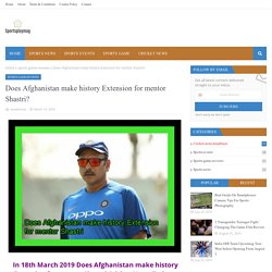 Does Afghanistan make history Extension for mentor Shastri?
