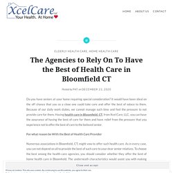 The Agencies to Rely On To Have the Best of Health Care in Bloomfield CT – Xcel Care, LLC- Home Health Care Agency
