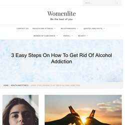 3 Easy Steps on How to Get Rid of Alcohol Addiction - Womenlite