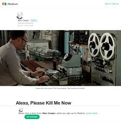 Alexa, Please Kill Me Now – Alan Cooper – Medium