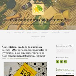 Alimentation, produits du quotidien, déchets : 20 reportages, vidéos, articles et livres utiles pour s’informer sur ce que nous consommons (et pour mieux agir) – Consommons sainement !