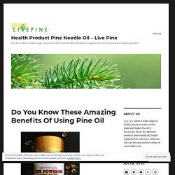Do You Know These Amazing Benefits Of Using Pine Oil – Health Product Pine Needle Oil – Live Pine