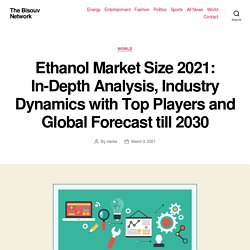 Ethanol Market Size 2021: In-Depth Analysis, Industry Dynamics with Top Players and Global Forecast till 2030 – The Bisouv Network