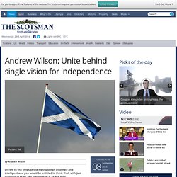 Andrew Wilson: Unite behind single vision for independence - News