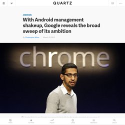 With Android management shakeup, Google reveals the broad sweep of its ambition - Quartz