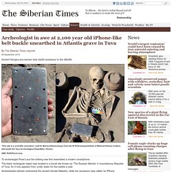 Archeologist in awe at 2,100 year old iPhone-like belt buckle unearthed in Atlantis grave in Tuva