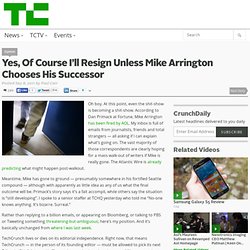 Yes, Of Course I’ll Resign Unless Mike Arrington Chooses His Successor