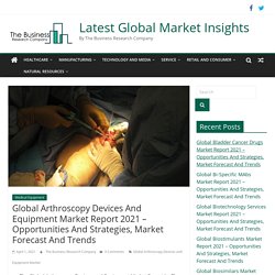 Global Arthroscopy Devices And Equipment Market Report 2021 - Opportunities And Strategies, Market Forecast And Trends - Latest Global Market Insights