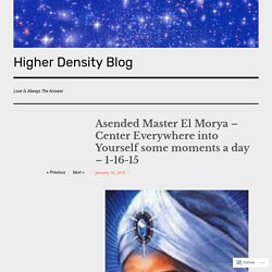 Asended Master El Morya – Center Everywhere into Yourself some moments a day – 1-16-15 – Higher Density Blog