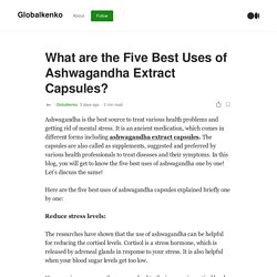 What are the Five Best Uses of Ashwagandha Extract Capsules?