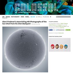 Alan Friedman’s Astonishing HD Photographs of the Sun Shot from his Own Backyard