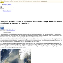 'Britain's Atlantis' found at bottom of North sea - a huge undersea world swallowed by the sea in 7000BC ...