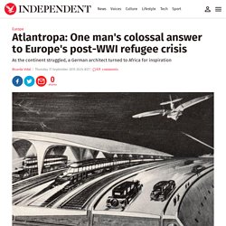 Atlantropa: One man's colossal answer to Europe's post-WWI refugee crisis