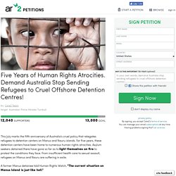 texte de la pétition: Five Years of Human Rights Atrocities. Demand Australia Stop Sending Refugees to Cruel Offshore Detention Centres!
