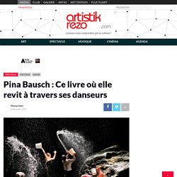Pina Bausch : Ce livre où elle revit à travers ses danseurs - Artistikrezo