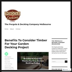 Benefits To Consider Timber For Your Garden Decking Project – The Pergola & Decking Company Melbourne