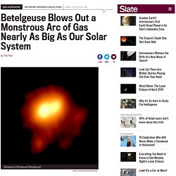 Betelgeuse: Red supergiant blasts out arc of material billions of miles long.