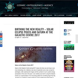 Birthing the New Reality – Saturn at Galactic Centre – Solar Eclipse Pisces – Cosmic*Intelligence*Agency