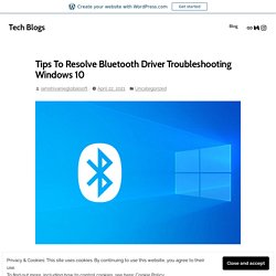 Tips To Resolve Bluetooth Driver Troubleshooting Windows 10 – Tech Blogs