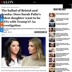 The ballad of Bristol and Ivanka: Does Sarah Palin’s eldest daughter want to be BFFs with Trump’s? An investigation