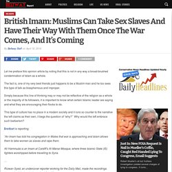 British Imam: Muslims Can Take Sex Slaves And Have Their Way With Them Once The War Comes, And It's Coming - The Beltway Report