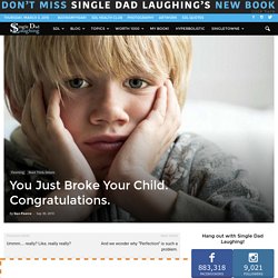 You just broke your child. Congratulations.