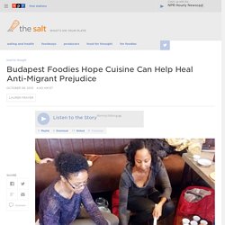 Budapest Foodies Hope Cuisine Can Help Heal Anti-Migrant Prejudice