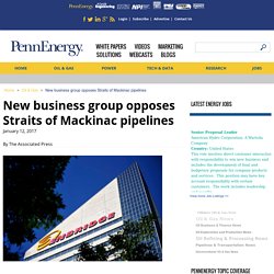 Oil and Gas: New business group opposes Straits of Mackinac pipelines