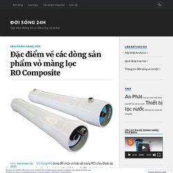 Đặc điểm về các dòng sản phẩm vỏ màng lọc RO Composite – Đời Sống 24h