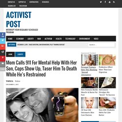 Mom Calls 911 for Mental Help With Her Son, Cops Show Up, Taser Him to Death While He’s Restrained