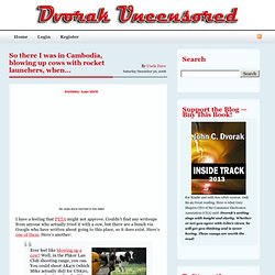 » So there I was in Cambodia, blowing up cows with rocket launchers, when… Dvorak Uncensored: General interest observations and true web-log.