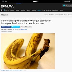 Cancer and ripe bananas: How bogus claims can harm your health and the people you love - Health - ABC News
