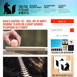 The Fox Is Black » Bach’s Cantata 147, ‘Jesu, Joy of Man’s Desiring’ Played On a Giant Wooden Xylophone In a Forest