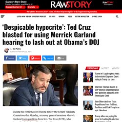 ‘Despicable hypocrite’: Ted Cruz blasted for using Merrick Garland hearing to lash out at Obama’s DOJ - Raw Story - Celebrating 16 Years of Independent Journalism
