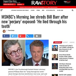 MSNBC’s Morning Joe shreds Bill Barr after new ‘perjury’ exposed: ‘He lied through his teeth’ - Raw Story - Celebrating 16 Years of Independent Journalism