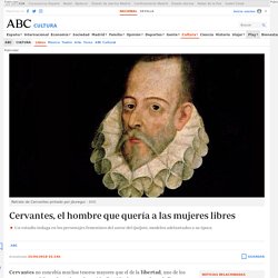 ABC Cultura : "Cervantes, el hombre que quería a las mujeres libres"