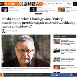 Polski Tatar Selim Chazbijewicz: "Polscy muzułmanie przebierają się za Arabów. Hidżaby trzeba zlikwidować"