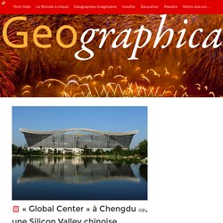 « Global Center » à Chengdu 成都, une Silicon Valley chinoise – Geographica